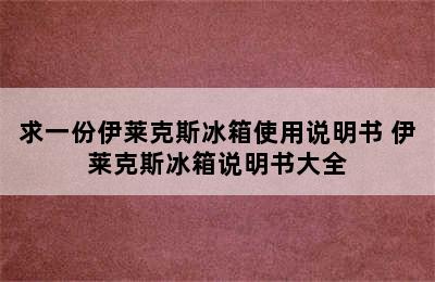 求一份伊莱克斯冰箱使用说明书 伊莱克斯冰箱说明书大全